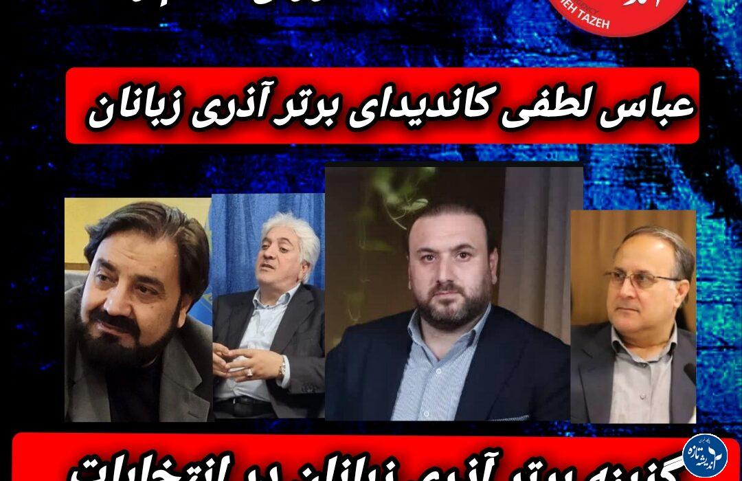 چرا شانس عباس لطفی بعنوان نامزد برتر آذری زبانان برای انتخابات شورای هفتم بیشتر است؟