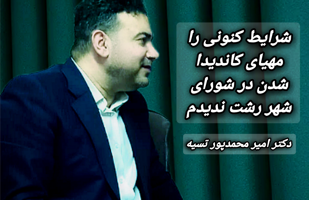 دکتر امیر محمدپور تسیه؛ شرایط کنونی را مناسب کاندیدا شدن در انتخابات شورای شهر رشت ندیدم